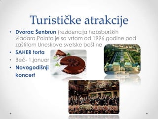 Turističke atrakcije
• Dvorac Šenbrun (rezidencija habsburških
  vladara.Palata je sa vrtom od 1996.godine pod
  zaštitom Uneskove svetske baštine
• SAHER torta
• Beč- 1.januar
• Novogodišnji
  koncert
 