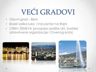VEĆI GRADOVI
• Glavni grad – Bern
• Bazel velika luka i ind.centar na Rajni
• CIRIH I ŢENEVA (evropsko sedište UN, Svetske
  zdravstvene organizacije i Crvenog krsta)
 