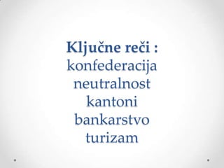 Ključne reči :
konfederacija
 neutralnost
   kantoni
 bankarstvo
  turizam
 