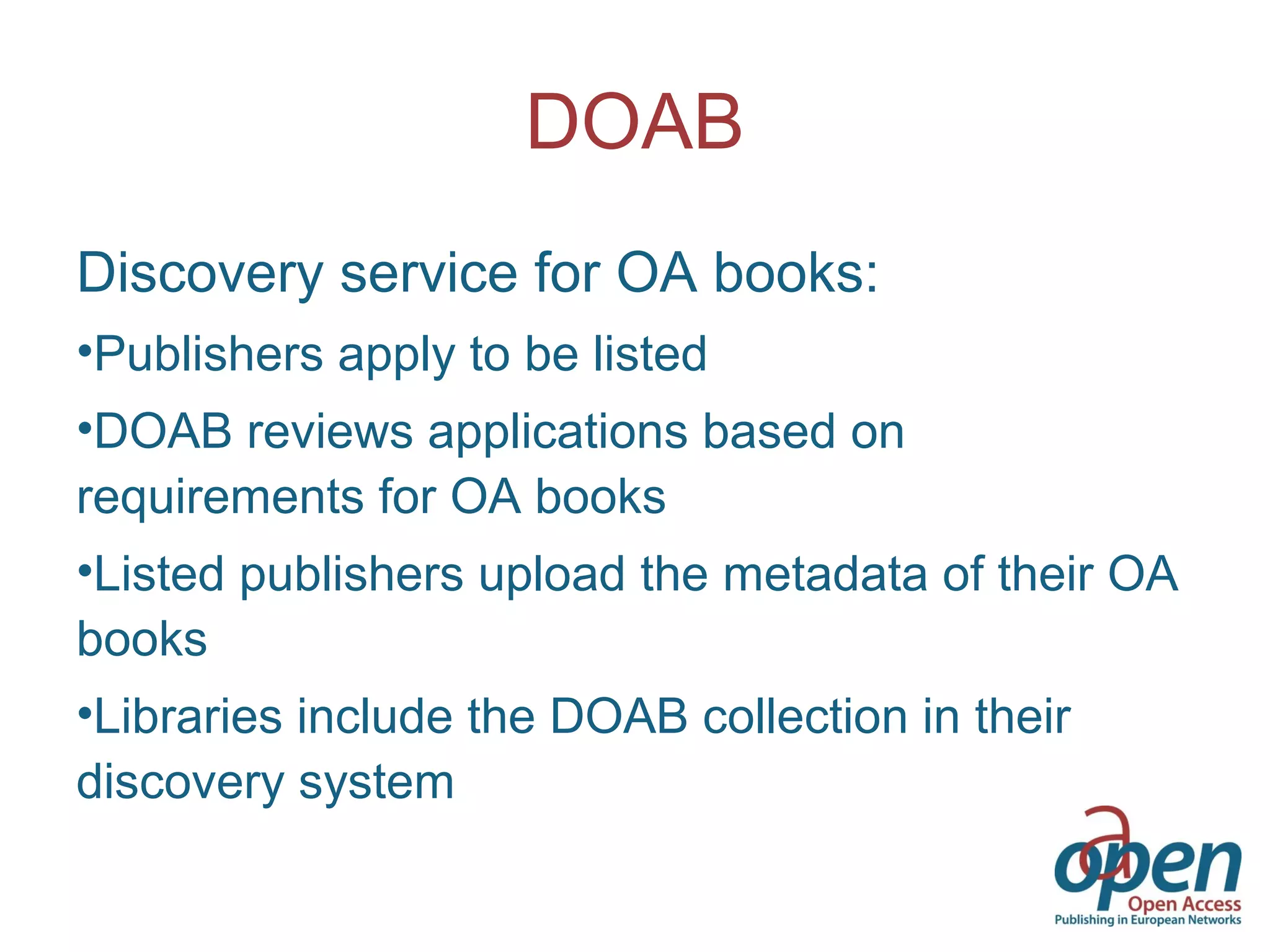 DOAB
Discovery service for OA books:
•Publishers apply to be listed
•DOAB reviews applications based on
requirements for OA books
•Listed publishers upload the metadata of their OA
books
•Libraries include the DOAB collection in their
discovery system
 