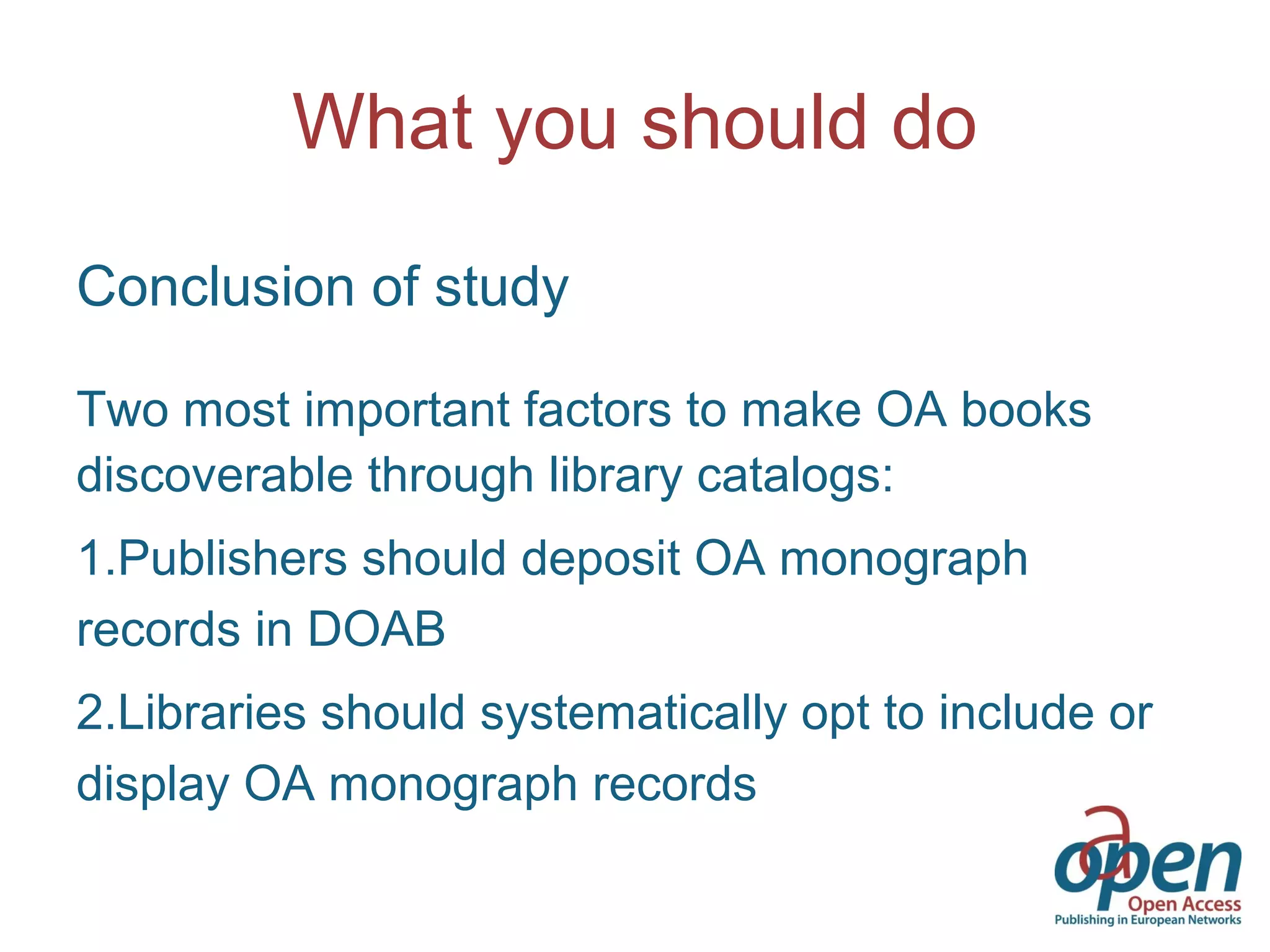What you should do
Conclusion of study
Two most important factors to make OA books
discoverable through library catalogs:
1.Publishers should deposit OA monograph
records in DOAB
2.Libraries should systematically opt to include or
display OA monograph records
 