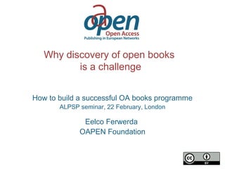 Why discovery of open books
is a challenge
How to build a successful OA books programme
ALPSP seminar, 22 February, London
Eelco Ferwerda
OAPEN Foundation
 