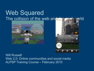 Web Squared The collision of the web and the real world Will Russell Web 2.0: Online communities and social media  ALPSP Training Course – February 2010 