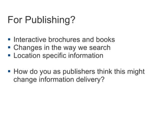 What will it bring  Enhanced vision of the world Up to date information Interactive brochures and books Location specific publishers information An addition to our own brains – how can we as publishers publish to this new augmented world? 