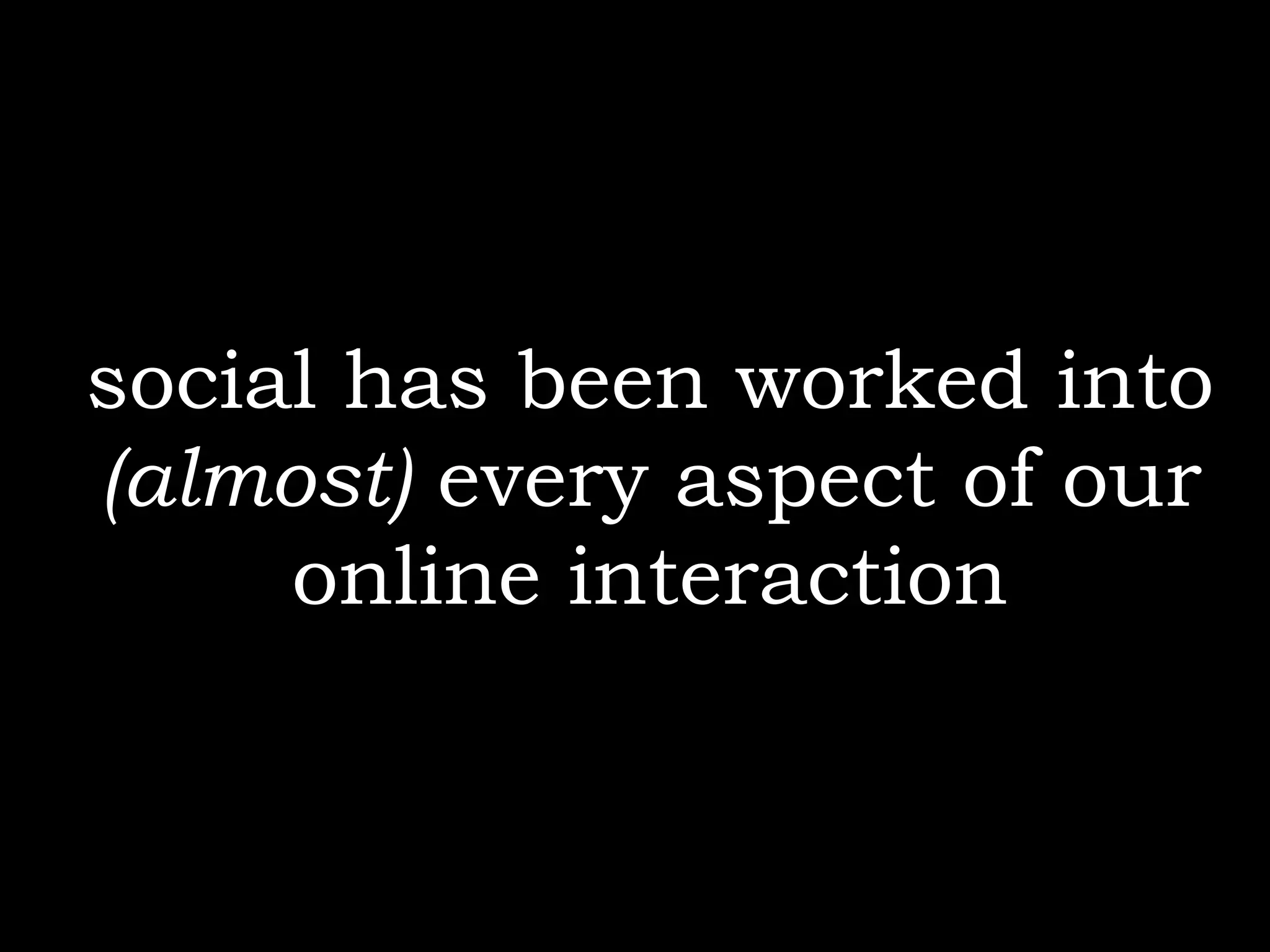 social has been worked into
(almost) every aspect of our
     online interaction
 