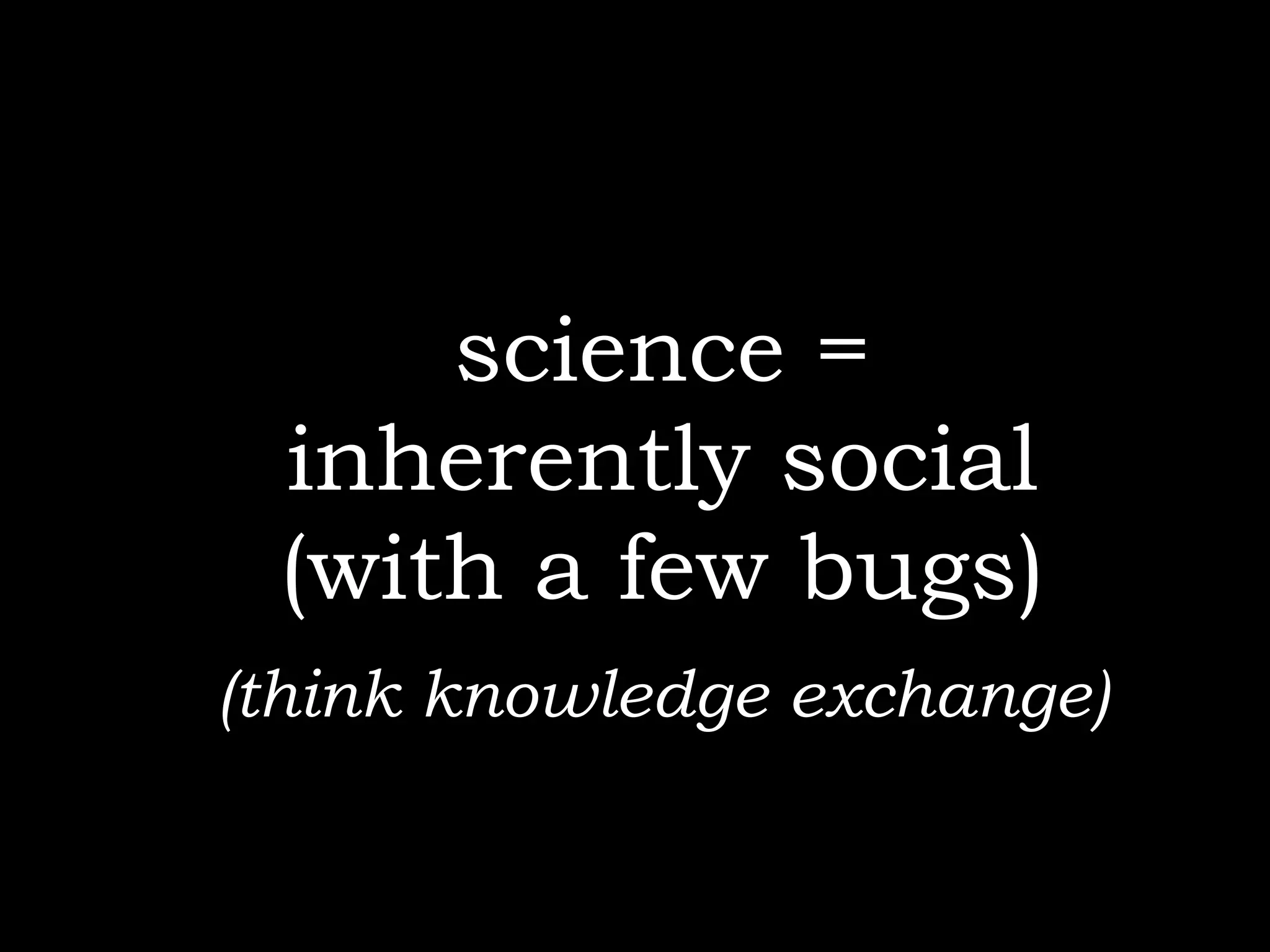 science =
 inherently social
 (with a few bugs)
(think knowledge exchange)
 