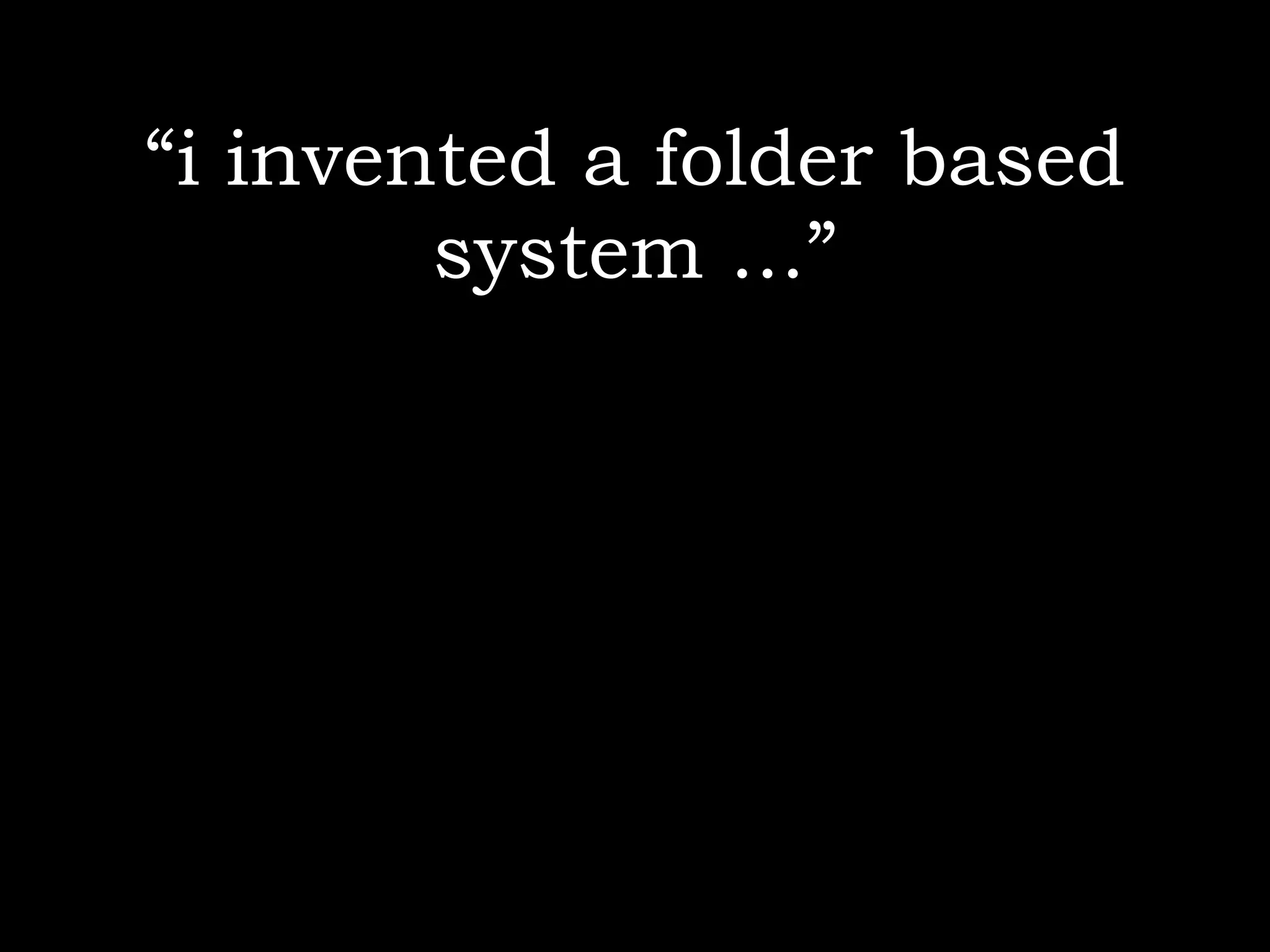 “i invented a folder based
        system ...”
 