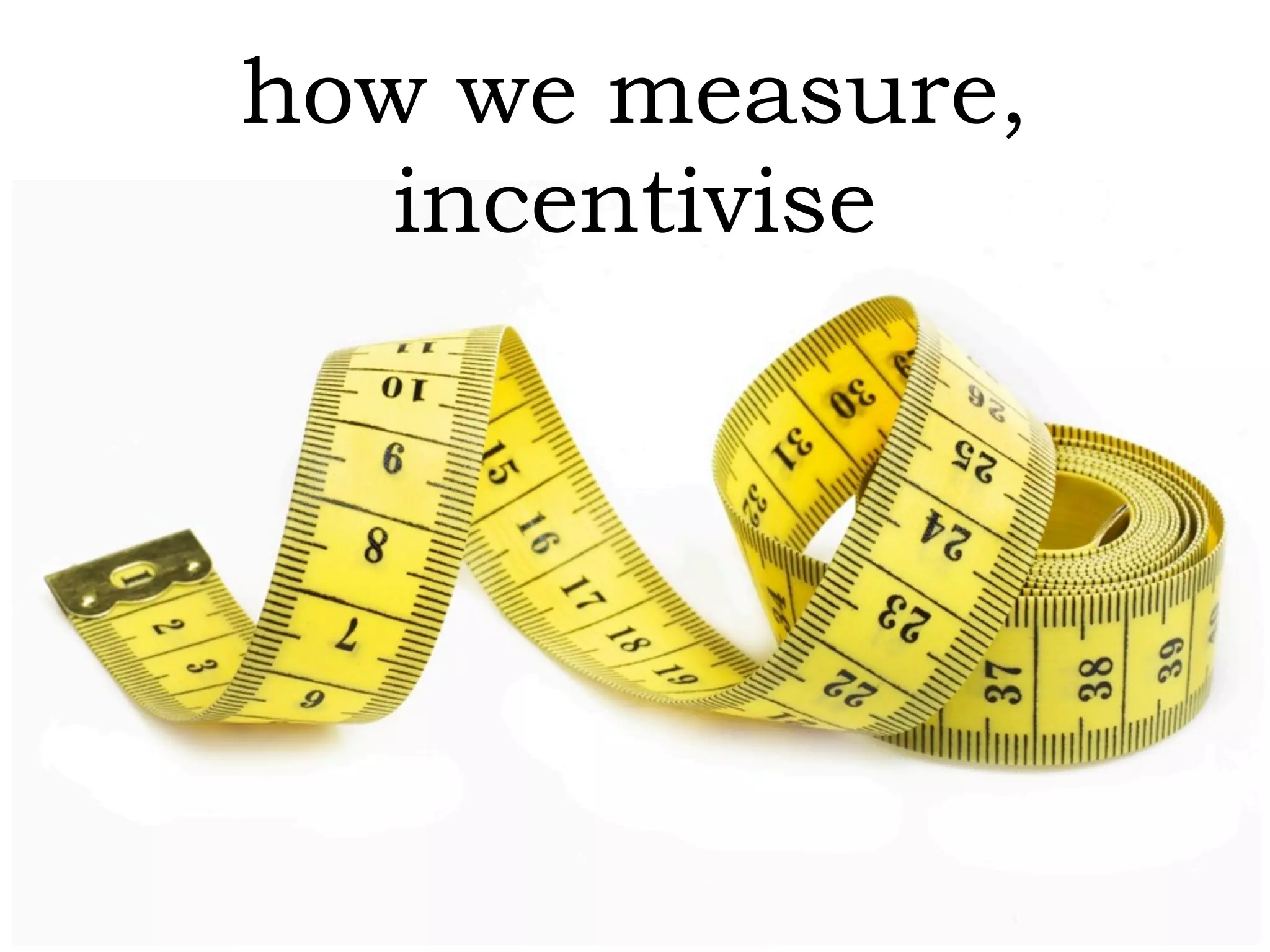 how we measure,
   incentivise
 