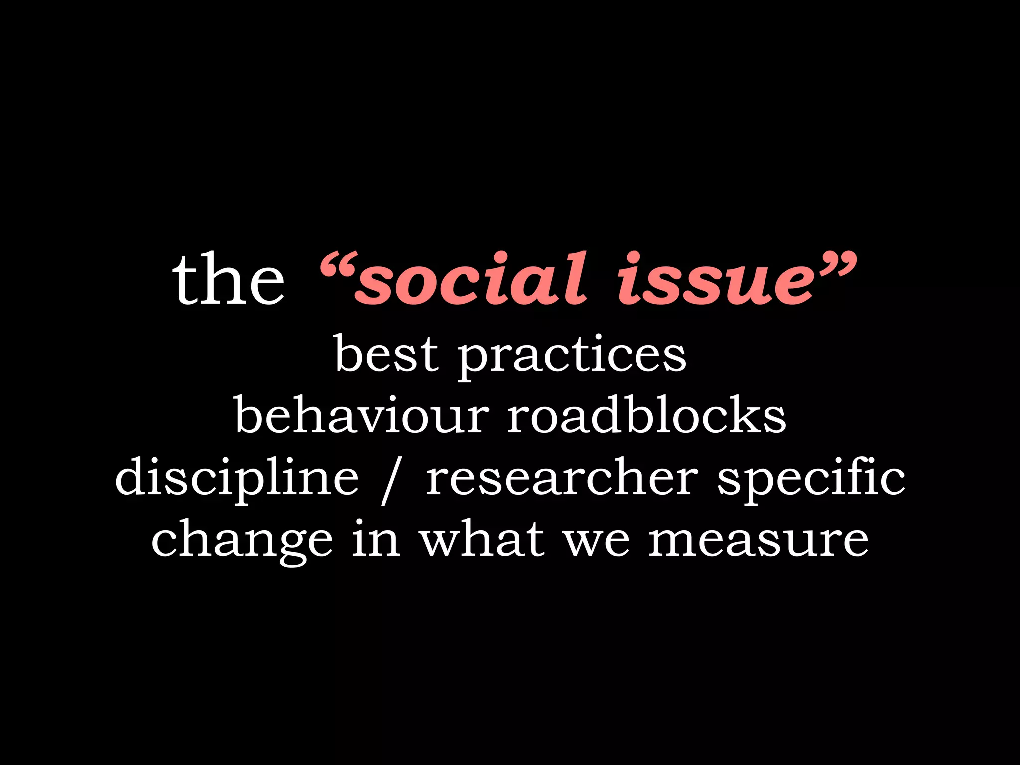 the “social issue”
         best practices
     behaviour roadblocks
discipline / researcher specific
 change in what we measure
 