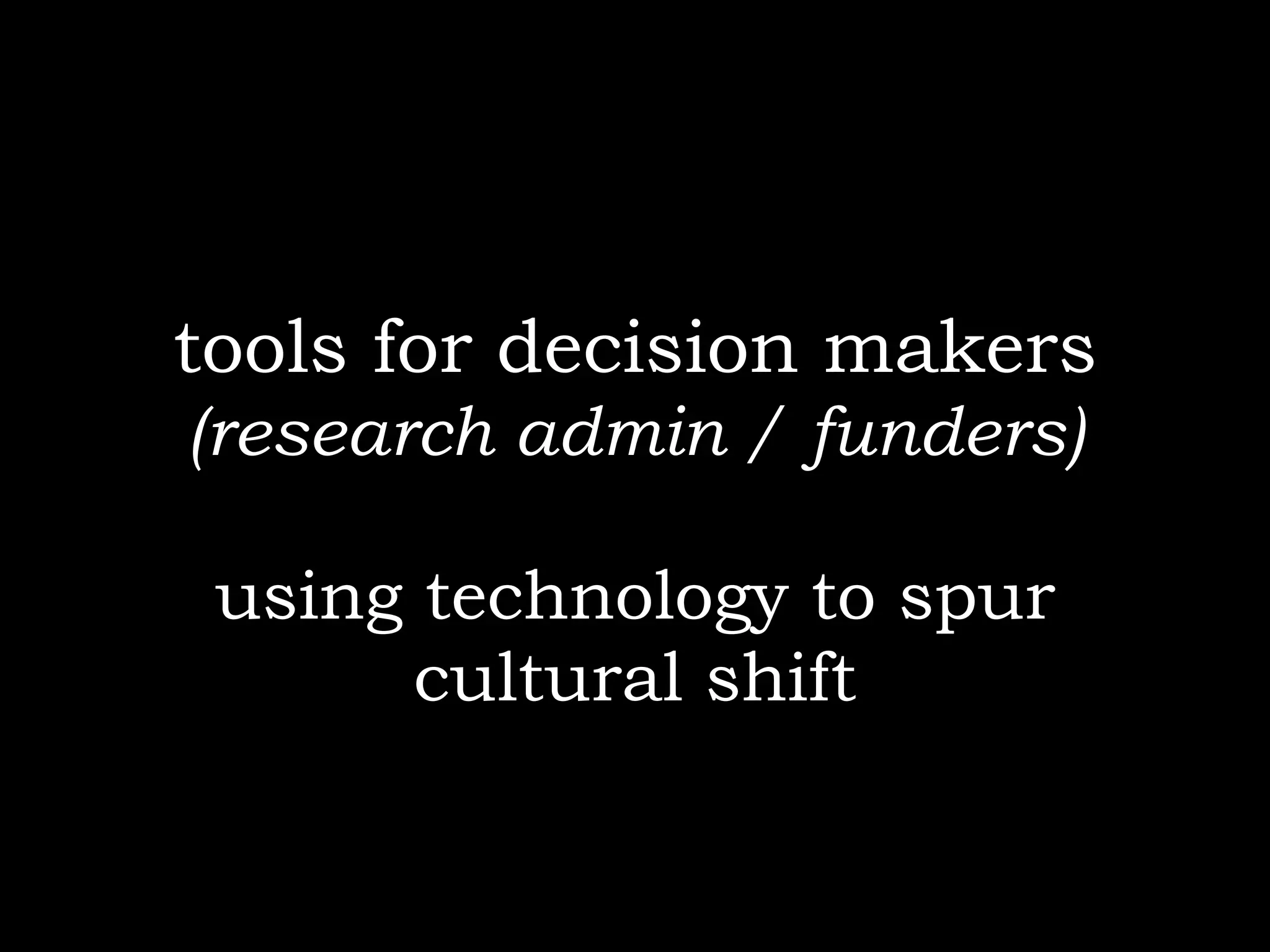 tools for decision makers
(research admin / funders)

 using technology to spur
       cultural shift
 