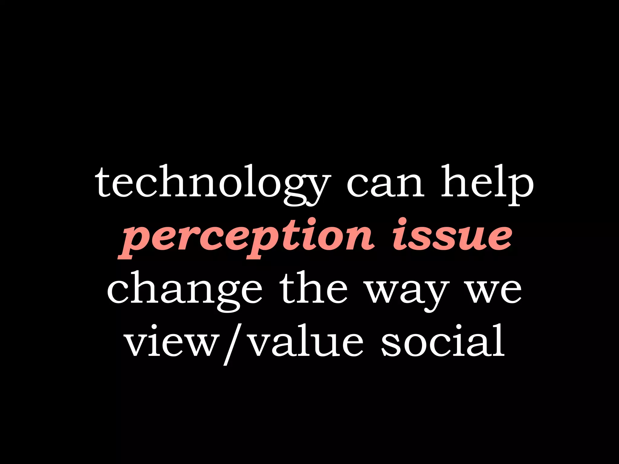 technology can help
  perception issue
 change the way we
  view/value social
 