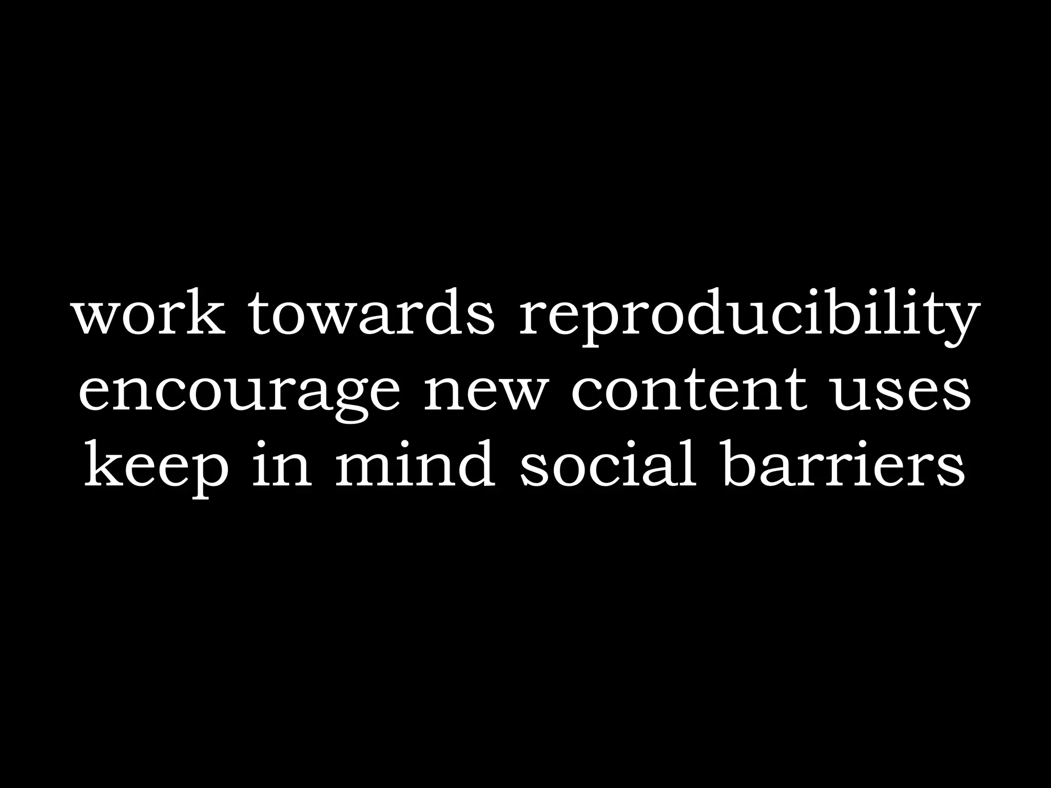 work towards reproducibility
encourage new content uses
keep in mind social barriers
 