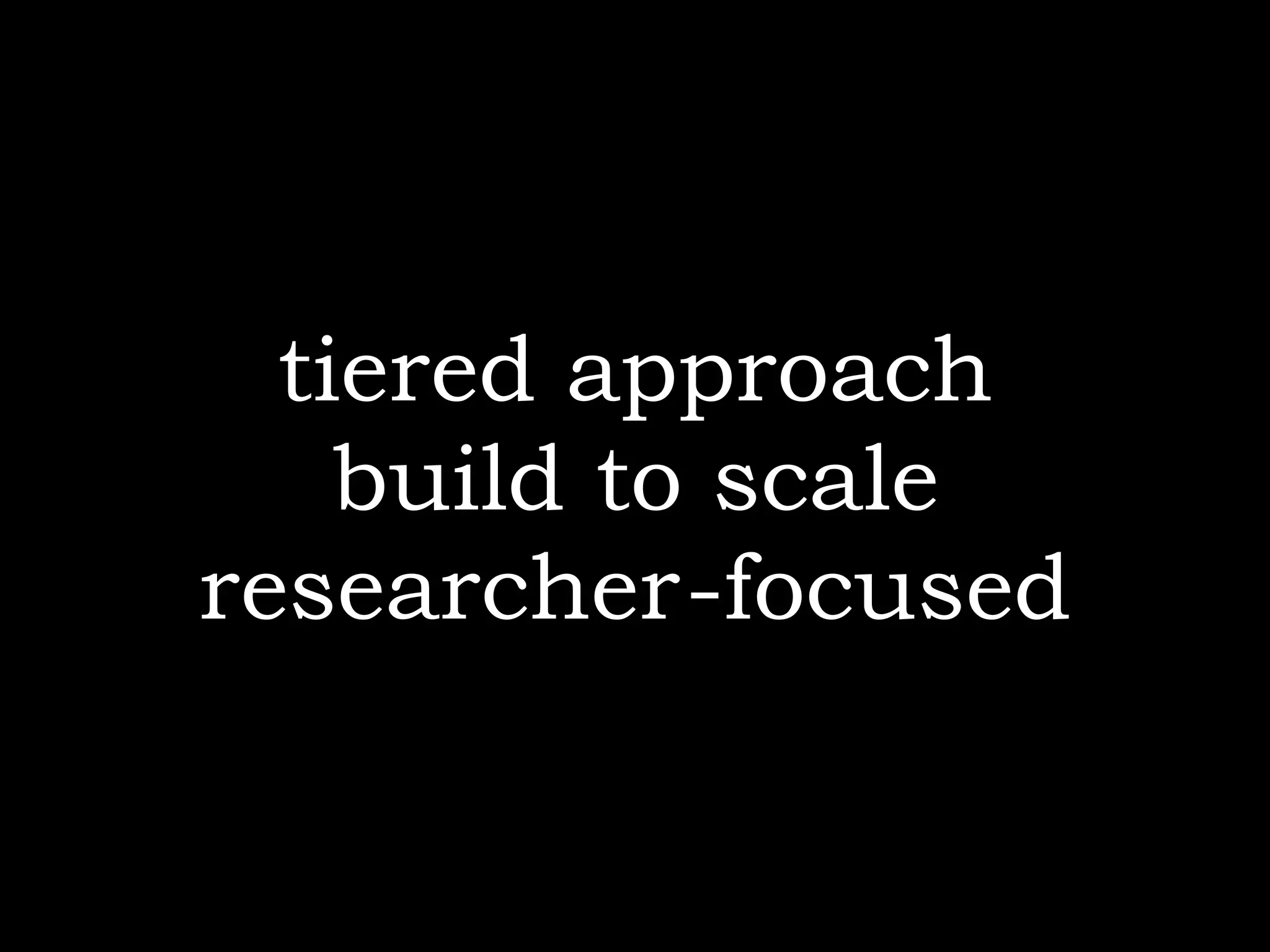 tiered approach
    build to scale
researcher-focused
 