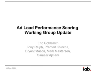Ad Load Performance Scoring  Working Group Update Eric Goldsmith Tony Ralph, Pramod Khincha, Bryant Mason, Mark Masterson, Sameer Ajmani 16-Nov-2009 