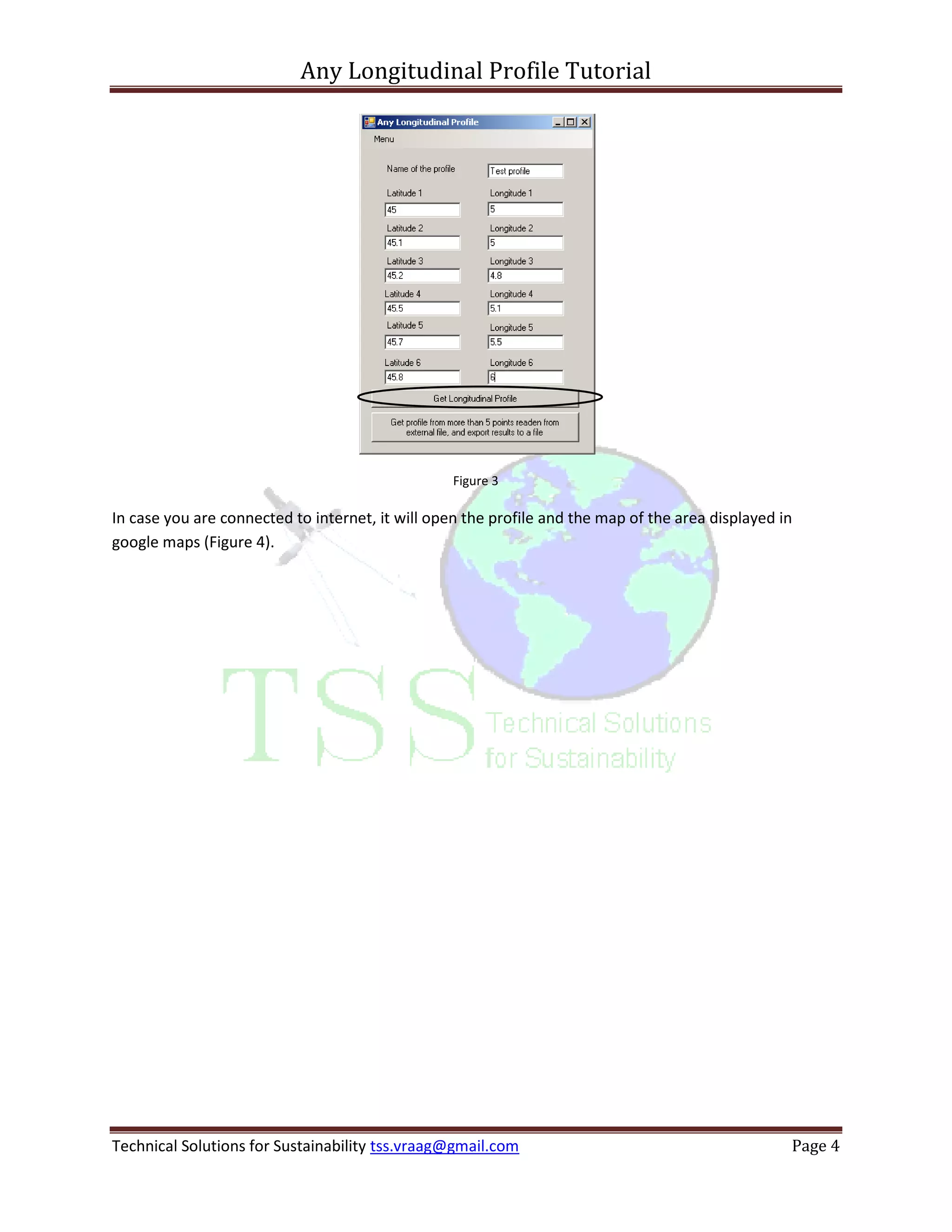 Any Longitudinal Profile Tutorial




                                                  Figure 3

In case you are connected to internet, it will open the profile and the map of the area displayed in
google maps (Figure 4).




Technical Solutions for Sustainability tss.vraag@gmail.com                                         Page 4
 