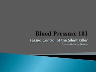 Blood Pressure 101 Taking Control of the Silent Killer Presented By: Arvin Alpuerto  