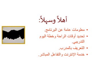 ً
‫وسهال‬
ً
‫أهال‬:
•‫البرنامج‬ ‫عن‬ ‫عامة‬ ‫معلومات‬.
•‫اليوم‬ ‫وخطة‬ ‫الراحة‬ ‫أوقات‬ ‫تحديد‬
‫التدريبي‬.
•‫بالمدرب‬ ‫التعريف‬.
•‫المباشر‬ ‫والتفاعل‬ ‫اإلنترنت‬ ‫خدمة‬.
 