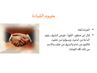 ‫القيادة‬ ‫مفهوم‬
•‫لغة‬ ‫القيادة‬:
•‫ر‬‫منظو‬ ‫ابن‬ ‫قال‬:ُ‫د‬ْ‫و‬
َ
‫الق‬:‫الس‬ ‫نقيض‬‫يقود‬ ،‫ق‬‫و‬
،‫خلفها‬ ‫من‬ ‫ويسوقها‬ ،‫أمامها‬ ‫من‬ ‫الدابة‬
‫واالسم‬ ‫خلف‬ ‫من‬ ‫ق‬‫والسو‬ ‫أمام‬ ‫من‬ ‫فالقود‬
‫ة‬َ‫ياد‬ِ‫الق‬ ‫كله‬ ‫ذلك‬ ‫من‬.
 