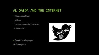 AL QAEDA AND THE INTERNET
• Messages of fear
• Videos
• No more material resources
➜ Splinternet
• Easy to reach people
➜ Propaganda
 