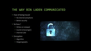 THE WAY BIN LADEN COMMUNICATED
• Fear of being traced
• No internet and phone
• Better security
• So how ?
• Writes on notepad
• Courier (messenger)
• Internet Cafe
• Encryption
• Algorithm
• Steganography
 