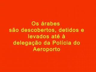 Os árabes
são descobertos, detidos e
levados até à
delegação da Polícia do
Aeroporto
 