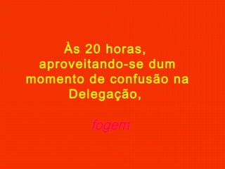 Às 20 horas,
aproveitando-se dum
momento de confusão na
Delegação,
fogem
 