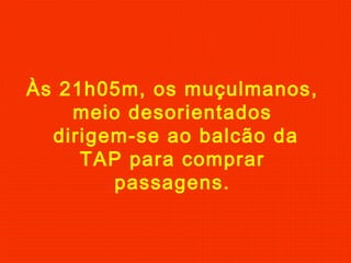 Às 21h05m, os muçulmanos,
meio desorientados
dirigem-se ao balcão da
TAP para comprar
passagens.
 