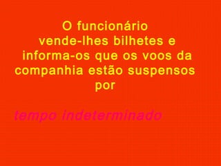 O funcionário
vende-lhes bilhetes e
informa-os que os voos da
companhia estão suspensos
por
tempo indeterminado
 
