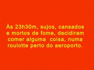 Às 23h30m, sujos, cansados
e mortos de fome, decidiram
comer alguma coisa, numa
roulotte perto do aeroporto.
 