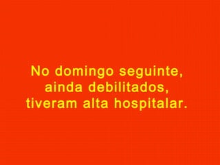 No domingo seguinte,
ainda debilitados,
tiveram alta hospitalar.
 