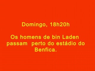 Domingo, 18h20h
Os homens de bin Laden
passam perto do estádio do
Benfica.
 