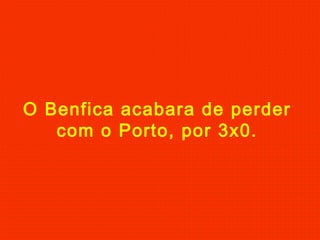 O Benfica acabara de perder
com o Porto, por 3x0.
 