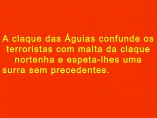 A claque das Águias confunde os
terroristas com malta da claque
nortenha e espeta-lhes uma
surra sem precedentes.
 
