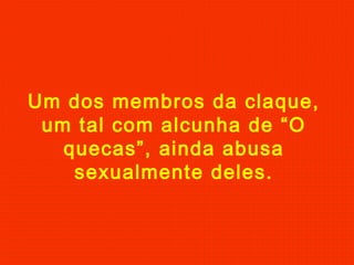 Um dos membros da claque,
um tal com alcunha de “O
quecas”, ainda abusa
sexualmente deles.
 