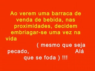 Ao verem uma barraca de
venda de bebida, nas
proximidades, decidem
embriagar-se uma vez na
vida
( mesmo que seja
pecado, Alá
que se foda ) !!!
 