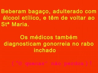 Beberam bagaço, adulterado com
álcool etílico, e têm de voltar ao
Stª Maria.
Os médicos também
diagnosticam gonorreia no rabo
inchado
( “O quecas” não perdoa ) !
 