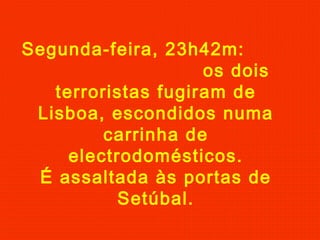 Segunda-feira, 23h42m:
os dois
terroristas fugiram de
Lisboa, escondidos numa
carrinha de
electrodomésticos.
É assaltada às portas de
Setúbal.
 