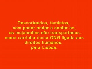 Desnorteados, famintos,
sem poder andar e sentar-se,
os mujahedins são transportados,
numa carrinha duma ONG ligada aos
direitos humanos,
para Lisboa.
 