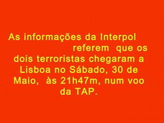 As informações da Interpol
referem que os
dois terroristas chegaram a
Lisboa no Sábado, 30 de
Maio, às 21h47m, num voo
da TAP.
 
