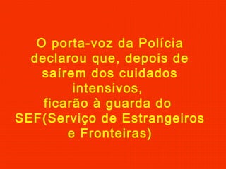 O porta-voz da Polícia
declarou que, depois de
saírem dos cuidados
intensivos,
ficarão à guarda do
SEF(Serviço de Estrangeiros
e Fronteiras)
 