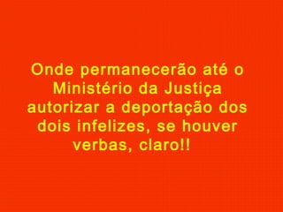 Onde permanecerão até o
Ministério da Justiça
autorizar a deportação dos
dois infelizes, se houver
verbas, claro!!
 