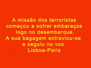 A missão dos terroristas
começou a sofrer embaraços
logo no desembarque.
A sua bagagem extraviou-se
e seguiu no voo
Lisboa-Paris
 