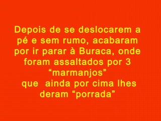 Depois de se deslocarem a
pé e sem rumo, acabaram
por ir parar à Buraca, onde
foram assaltados por 3
“marmanjos”
que ainda por cima lhes
deram “porrada”
 