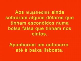 Aos mujahedins ainda
sobraram alguns dólares que
tinham escondidos numa
bolsa falsa que tinham nos
cintos.
Apanharam um autocarro
até à baixa lisboeta.
 