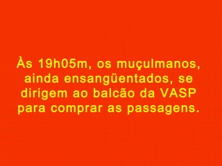 Às 19h05m, os muçulmanos,
ainda ensangüentados, se
dirigem ao balcão da VASP
para comprar as passagens.

 