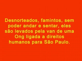 Desnorteados, famintos, sem
poder andar e sentar, eles
são levados pela van de uma
Ong ligada a direitos
humanos para São Paulo.

 