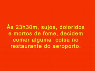 Às 23h30m, sujos, doloridos
e mortos de fome, decidem
comer alguma coisa no
restaurante do aeroporto.

 