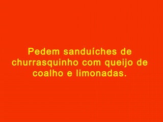Pedem sanduíches de
churrasquinho com queijo de
coalho e limonadas.

 