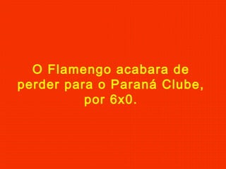 O Flamengo acabara de
perder para o Paraná Clube,
por 6x0.

 
