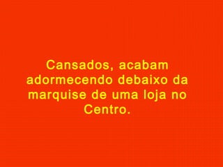 Cansados, acabam
adormecendo debaixo da
marquise de uma loja no
Centro.

 